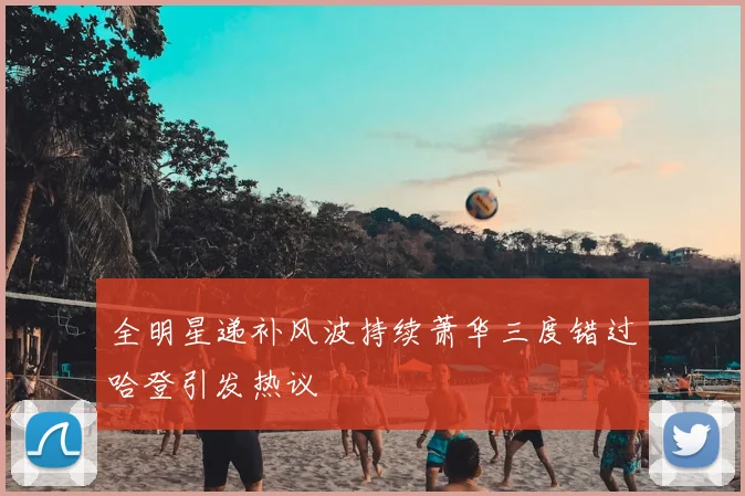 全明星递补风波持续萧华三度错过哈登引发热议