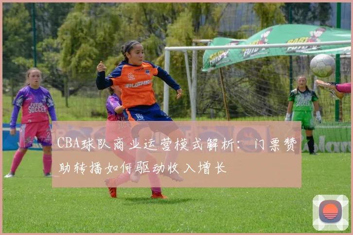 CBA球队商业运营模式解析:门票赞助转播如何驱动收入增长