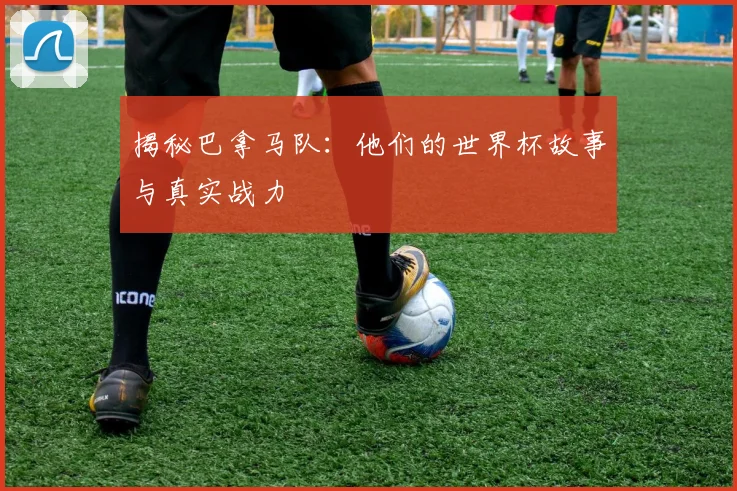 揭秘巴拿马队:他们的世界杯故事与真实战力