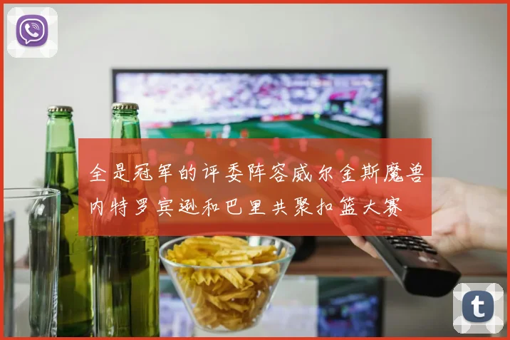 全是冠军的评委阵容威尔金斯魔兽内特罗宾逊和巴里共聚扣篮大赛