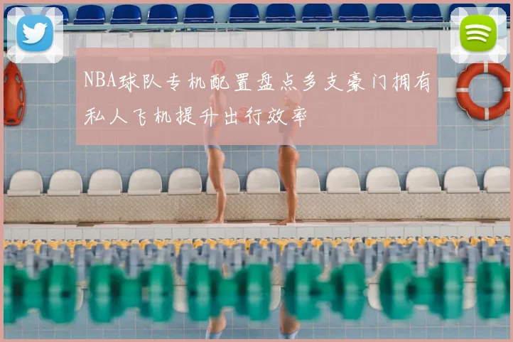 NBA球队专机配置盘点多支豪门拥有私人飞机提升出行效率