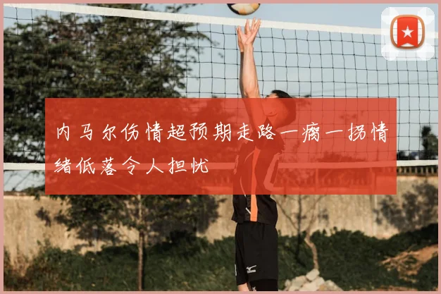 内马尔伤情超预期走路一瘸一拐情绪低落令人担忧