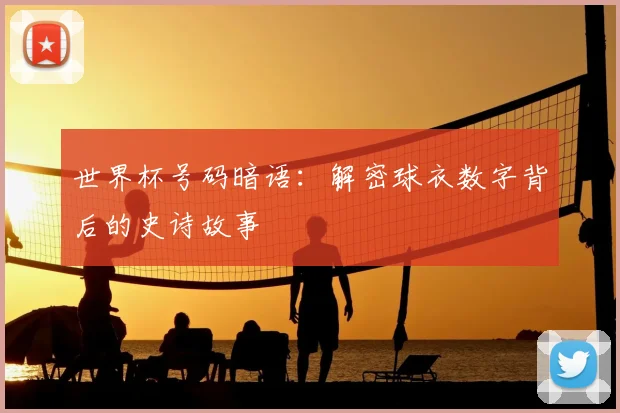 世界杯号码暗语:解密球衣数字背后的史诗故事