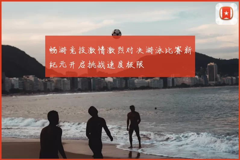 畅游竞技激情激烈对决游泳比赛新纪元开启挑战速度极限