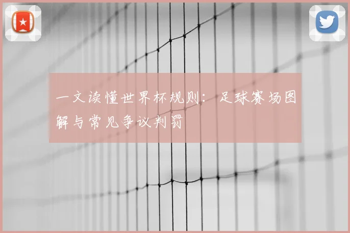 一文读懂世界杯规则:足球赛场图解与常见争议判罚