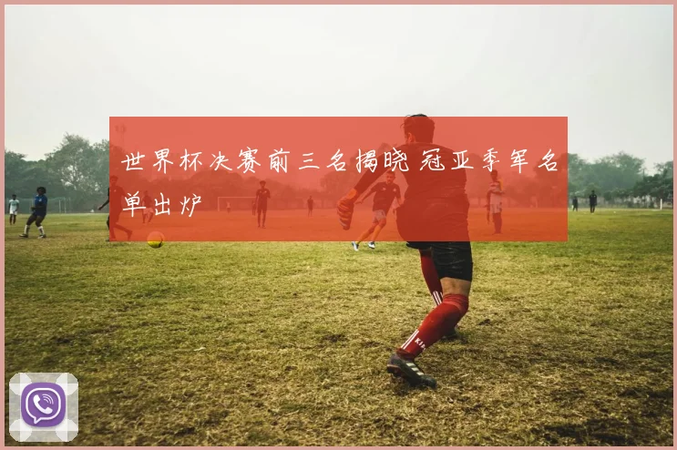 世界杯决赛前三名揭晓 冠亚季军名单出炉