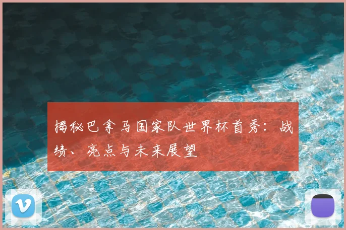 揭秘巴拿马国家队世界杯首秀：战绩、亮点与未来展望
