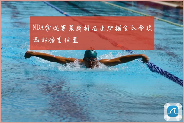 NBA常规赛最新排名出炉掘金队登顶西部榜首位置