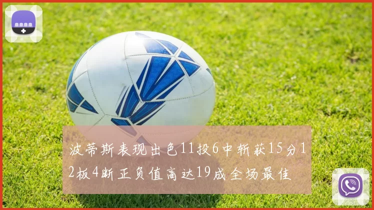 波蒂斯表现出色11投6中斩获15分12板4断正负值高达19成全场最佳