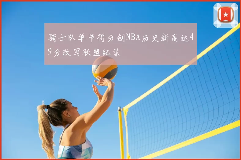 骑士队单节得分创NBA历史新高达49分改写联盟纪录