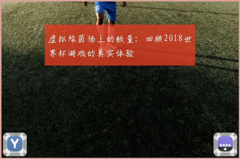 虚拟绿茵场上的较量：回顾2018世界杯游戏的真实体验
