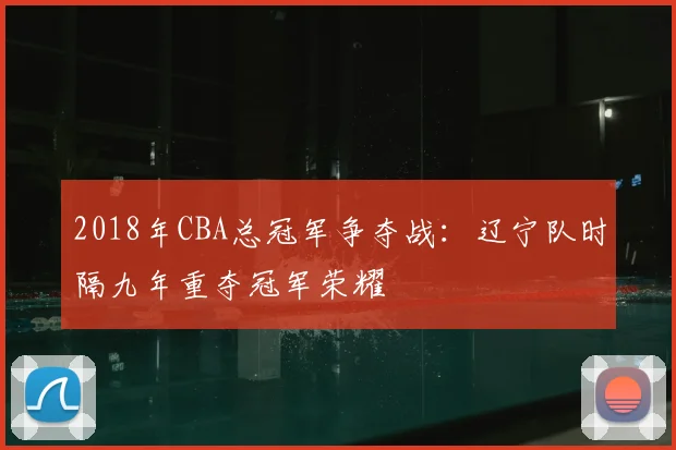 2018年CBA总冠军争夺战：辽宁队时隔九年重夺冠军荣耀