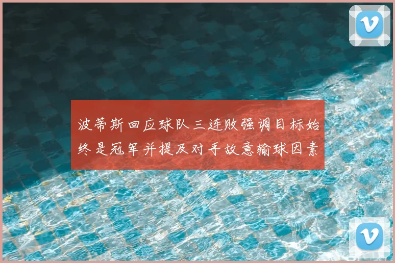 波蒂斯回应球队三连败强调目标始终是冠军并提及对手故意输球因素