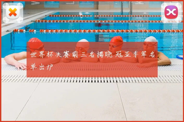 世界杯决赛前三名揭晓 冠亚季军名单出炉