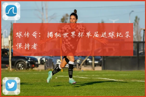 球传奇:揭秘世界杯单届进球纪录保持者