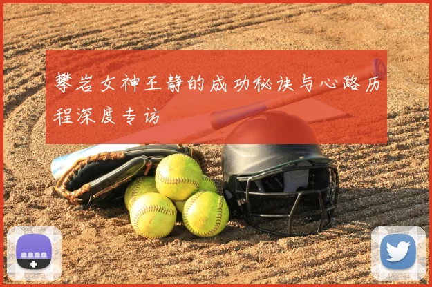 攀岩女神王静的成功秘诀与心路历程深度专访