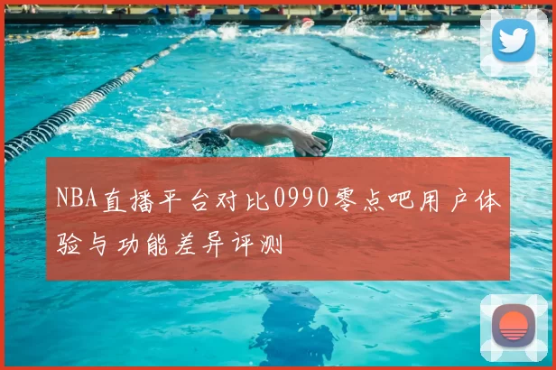 NBA直播平台对比0990零点吧用户体验与功能差异评测