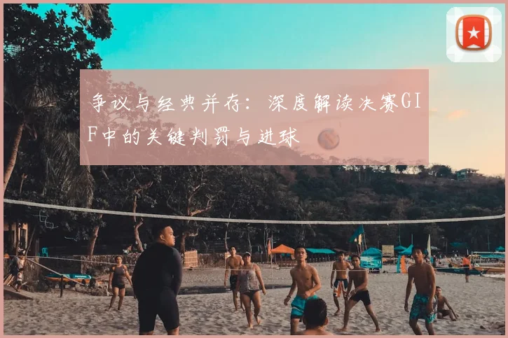争议与经典并存:深度解读决赛GIF中的关键判罚与进球