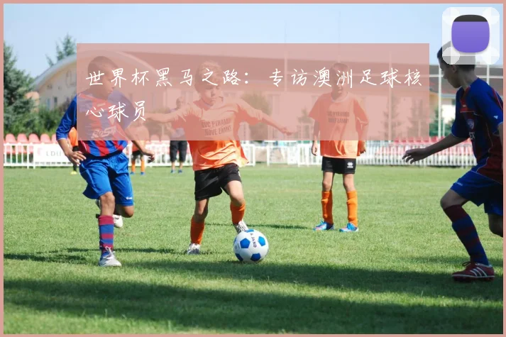 世界杯黑马之路：专访澳洲足球核心球员