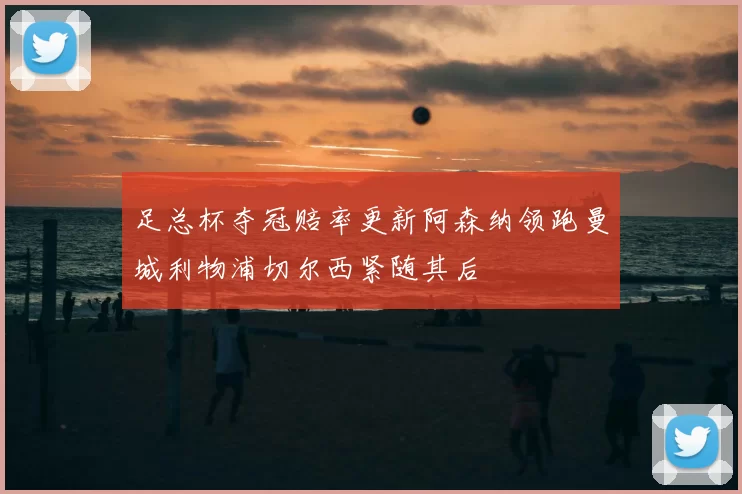 足总杯夺冠赔率更新阿森纳领跑曼城利物浦切尔西紧随其后