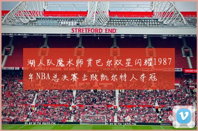 湖人队魔术师贾巴尔双星闪耀1987年NBA总决赛击败凯尔特人夺冠