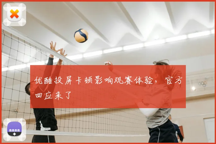优酷投屏卡顿影响观赛体验,官方回应来了