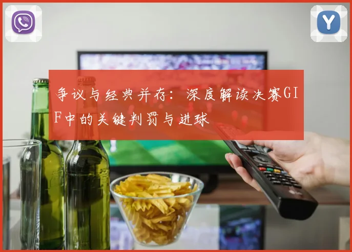 争议与经典并存:深度解读决赛GIF中的关键判罚与进球