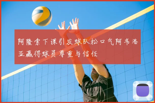 阿隆索下课引发球队松口气阿韦洛亚赢得球员尊重与信任