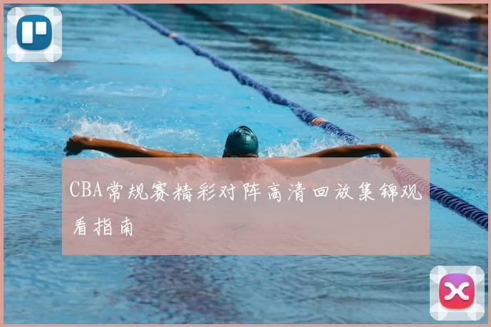 CBA常规赛精彩对阵高清回放集锦观看指南
