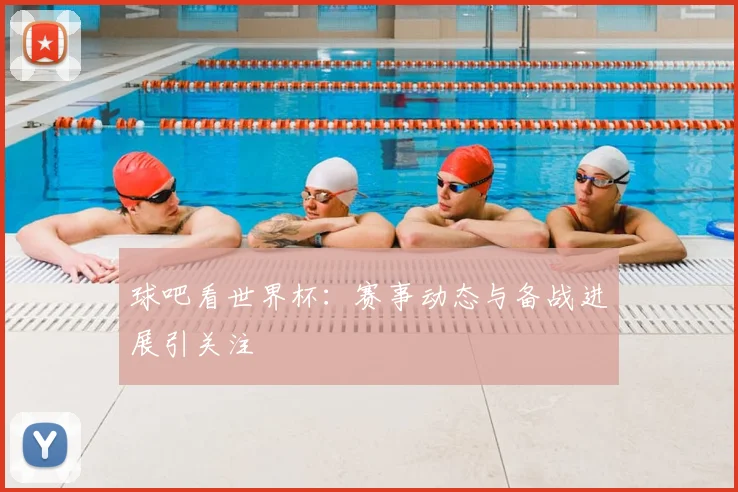 球吧看世界杯:赛事动态与备战进展引关注