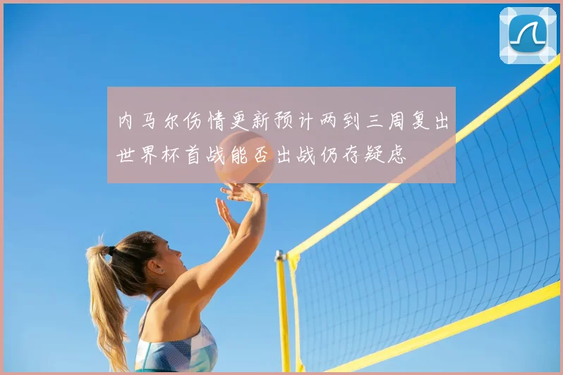 内马尔伤情更新预计两到三周复出世界杯首战能否出战仍存疑虑