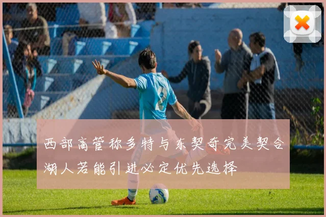 西部高管称多特与东契奇完美契合湖人若能引进必定优先选择