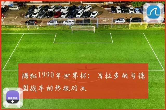 揭秘1990年世界杯:马拉多纳与德国战车的终极对决