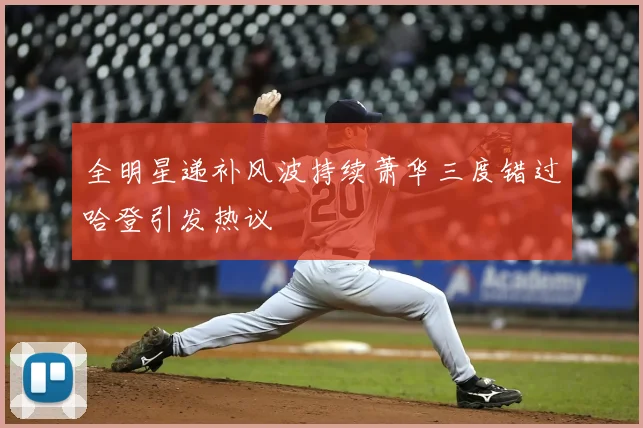 全明星递补风波持续萧华三度错过哈登引发热议