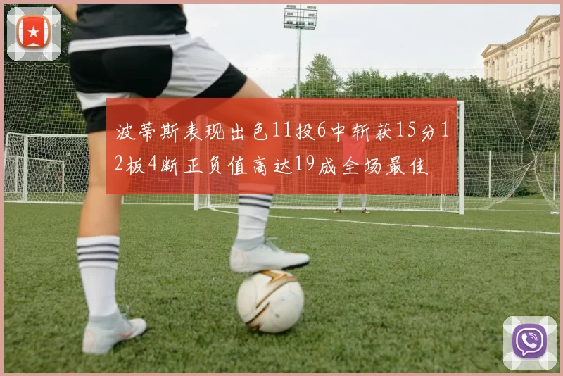 波蒂斯表现出色11投6中斩获15分12板4断正负值高达19成全场最佳