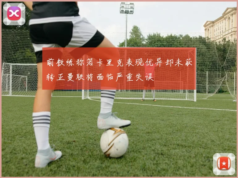 前教练称若卡里克表现优异却未获转正曼联将面临严重失误