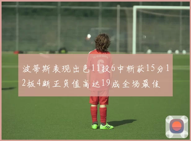 波蒂斯表现出色11投6中斩获15分12板4断正负值高达19成全场最佳