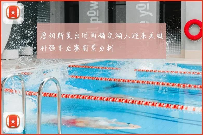 詹姆斯复出时间确定湖人迎来关键补强季后赛前景分析