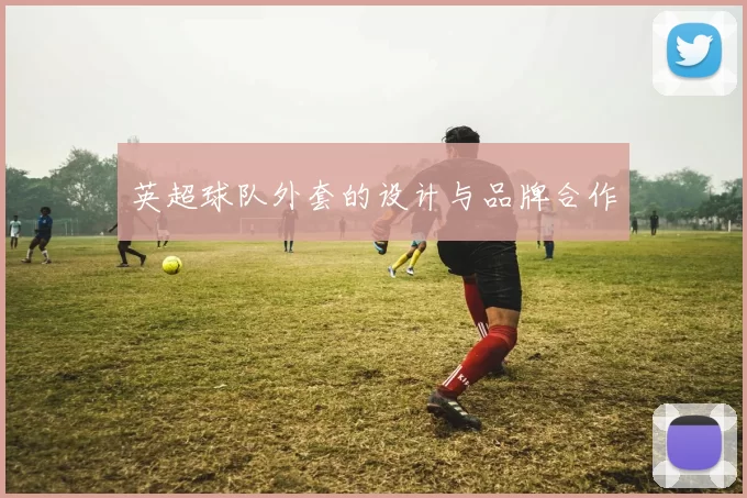 英超球队外套的设计与品牌合作