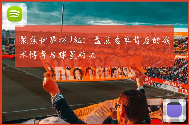 聚焦世界杯D组:盘点名单背后的战术博弈与球星对决