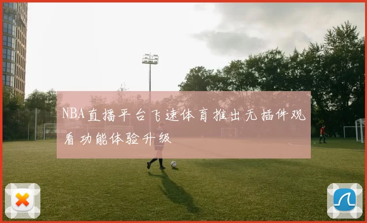 NBA直播平台飞速体育推出无插件观看功能体验升级