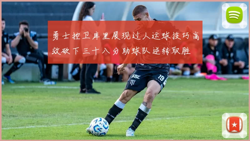 勇士控卫库里展现过人运球技巧高效砍下三十八分助球队逆转取胜