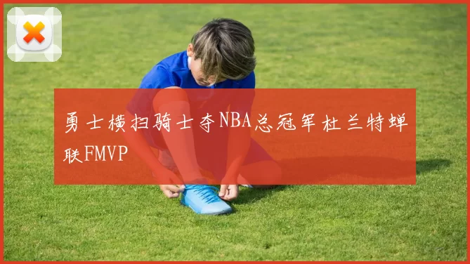 勇士横扫骑士夺NBA总冠军杜兰特蝉联FMVP
