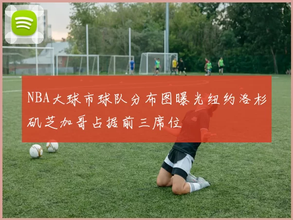 NBA大球市球队分布图曝光纽约洛杉矶芝加哥占据前三席位