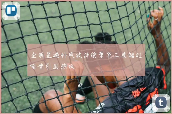 全明星递补风波持续萧华三度错过哈登引发热议