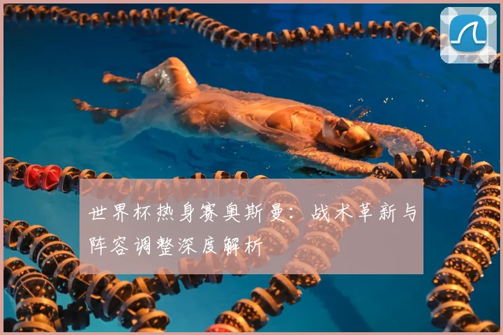 世界杯热身赛奥斯曼:战术革新与阵容调整深度解析