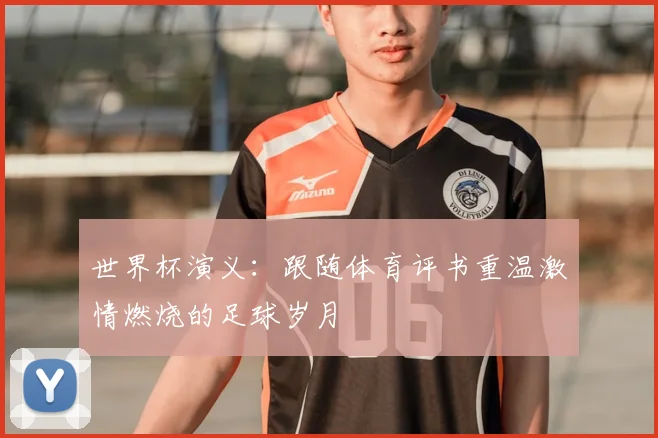 世界杯演义:跟随体育评书重温激情燃烧的足球岁月