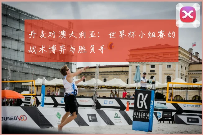 丹麦对澳大利亚:世界杯小组赛的战术博弈与胜负手