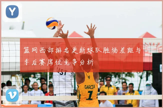 篮网西部排名更新球队胜场差距与季后赛席位竞争分析