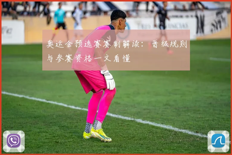 奥运会预选赛赛制解读:晋级规则与参赛资格一文看懂